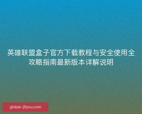 英雄联盟盒子官方下载教程与安全使用全攻略指南最新版本详解说明