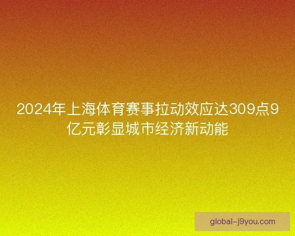 2024年上海体育赛事拉动效应达309点9亿元彰显城市经济新动能