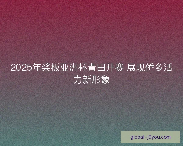 2025年桨板亚洲杯青田开赛 展现侨乡活力新形象